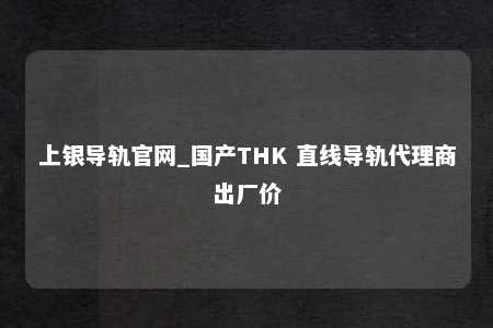 上银导轨官网_国产THK 直线导轨代理商出厂价