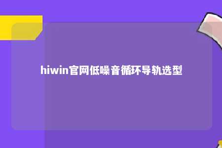 hiwin官网低噪音循环导轨选型