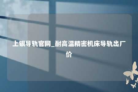 上银导轨官网_耐高温精密机床导轨出厂价