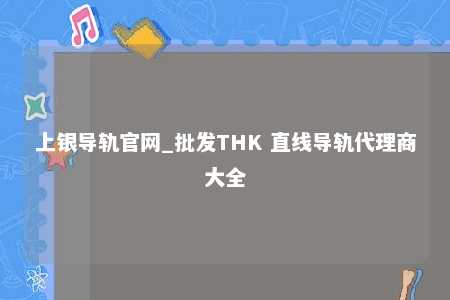 上银导轨官网_批发THK 直线导轨代理商大全