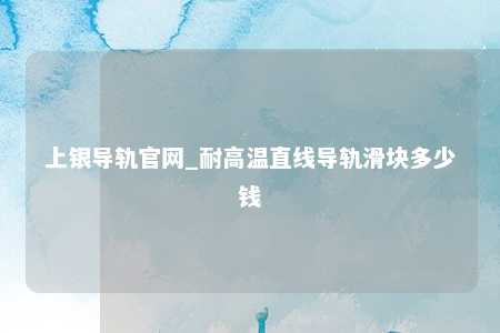 上银导轨官网_耐高温直线导轨滑块多少钱