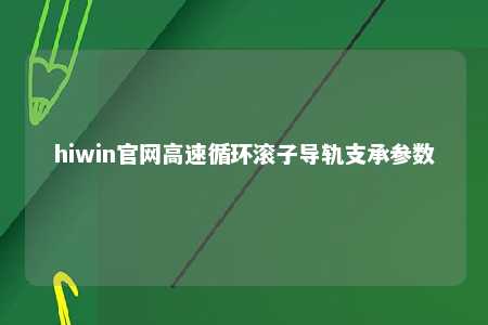 hiwin官网高速循环滚子导轨支承参数