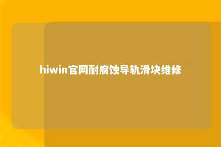 hiwin官网耐腐蚀导轨滑块维修