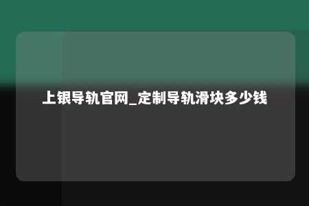 上银导轨官网_定制导轨滑块多少钱