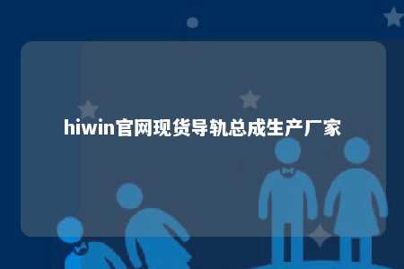 hiwin官网现货导轨总成生产厂家