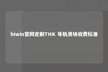 hiwin官网定制THK 导轨滑块收费标准