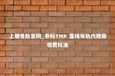 上银导轨官网_非标THK 直线导轨代理商收费标准
