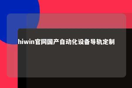 hiwin官网国产自动化设备导轨定制
