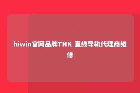 hiwin官网品牌THK 直线导轨代理商维修