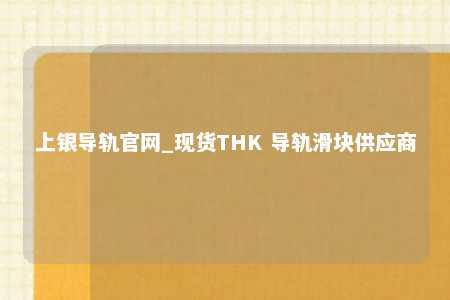 上银导轨官网_现货THK 导轨滑块供应商