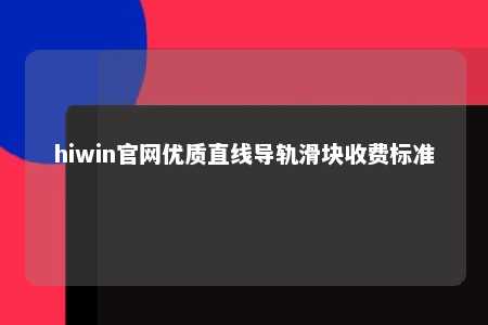 hiwin官网优质直线导轨滑块收费标准