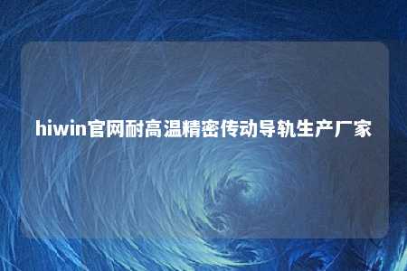 hiwin官网耐高温精密传动导轨生产厂家