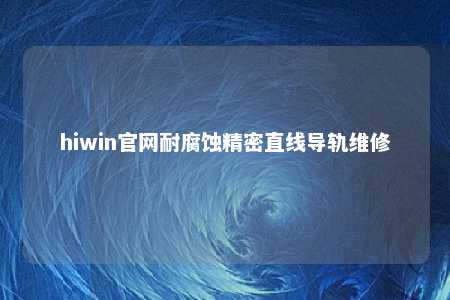 hiwin官网耐腐蚀精密直线导轨维修