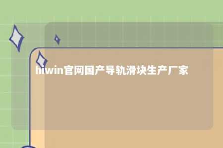 hiwin官网国产导轨滑块生产厂家