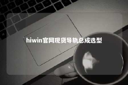 hiwin官网现货导轨总成选型