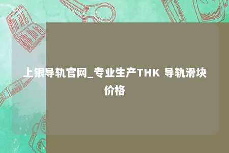 上银导轨官网_专业生产THK 导轨滑块价格
