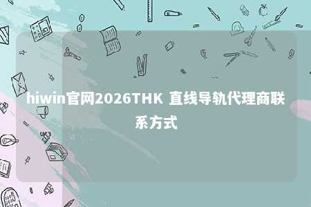 hiwin官网2026THK 直线导轨代理商联系方式