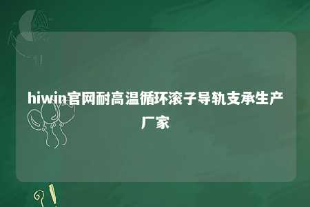 hiwin官网耐高温循环滚子导轨支承生产厂家