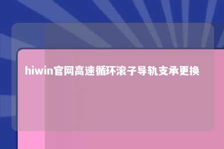 hiwin官网高速循环滚子导轨支承更换