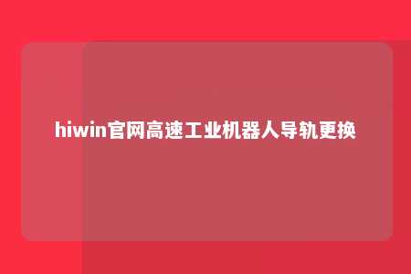 hiwin官网高速工业机器人导轨更换