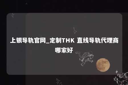 上银导轨官网_定制THK 直线导轨代理商哪家好