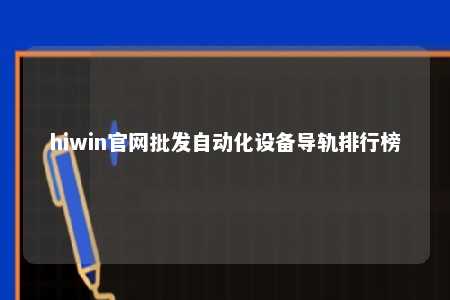 hiwin官网批发自动化设备导轨排行榜
