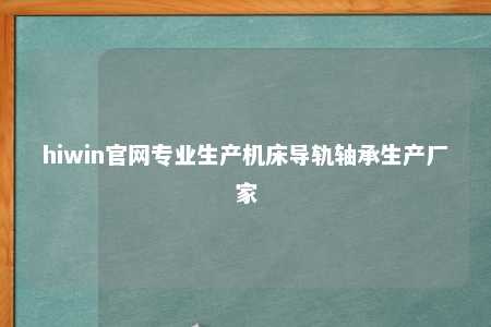 hiwin官网专业生产机床导轨轴承生产厂家