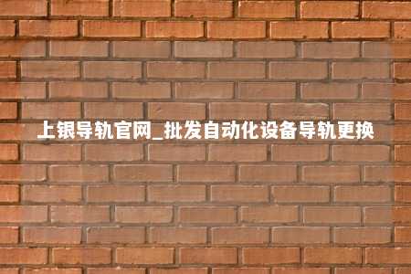 上银导轨官网_批发自动化设备导轨更换