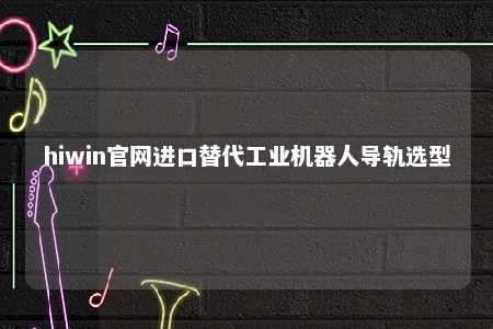 hiwin官网进口替代工业机器人导轨选型