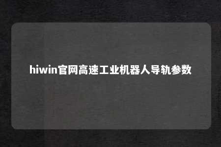 hiwin官网高速工业机器人导轨参数