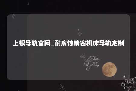 上银导轨官网_耐腐蚀精密机床导轨定制