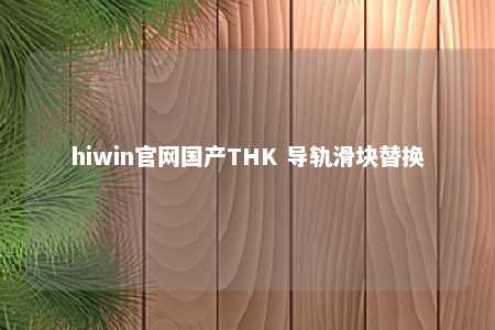 hiwin官网国产THK 导轨滑块替换