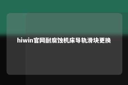 hiwin官网耐腐蚀机床导轨滑块更换