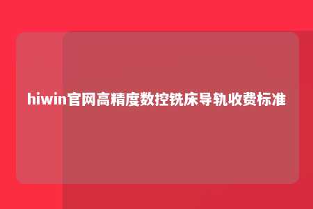 hiwin官网高精度数控铣床导轨收费标准