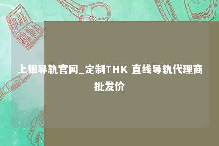 上银导轨官网_定制THK 直线导轨代理商批发价