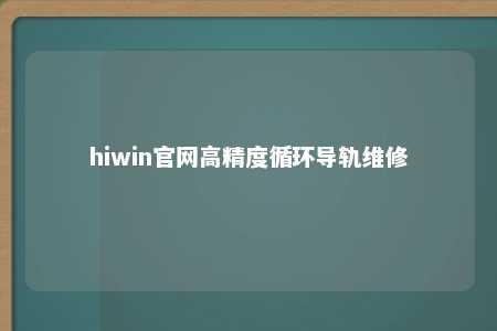 hiwin官网高精度循环导轨维修