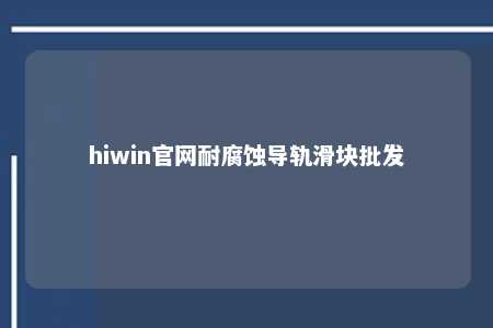 hiwin官网耐腐蚀导轨滑块批发
