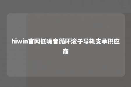 hiwin官网低噪音循环滚子导轨支承供应商