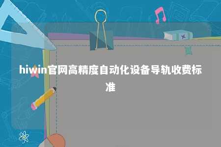 hiwin官网高精度自动化设备导轨收费标准