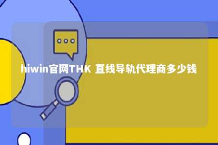 hiwin官网THK 直线导轨代理商多少钱
