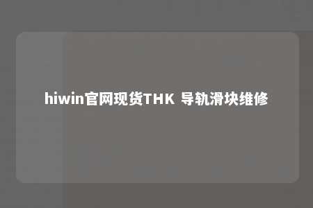 hiwin官网现货THK 导轨滑块维修