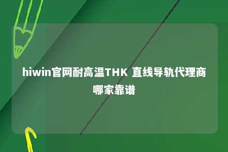 hiwin官网耐高温THK 直线导轨代理商哪家靠谱