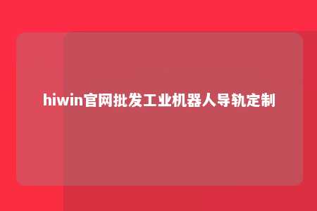hiwin官网批发工业机器人导轨定制