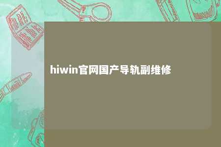 hiwin官网国产导轨副维修