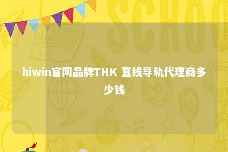 hiwin官网品牌THK 直线导轨代理商多少钱