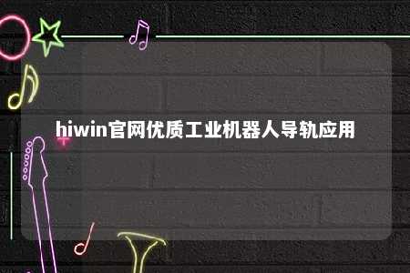 hiwin官网优质工业机器人导轨应用
