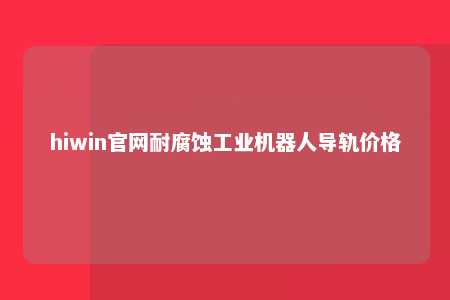 hiwin官网耐腐蚀工业机器人导轨价格