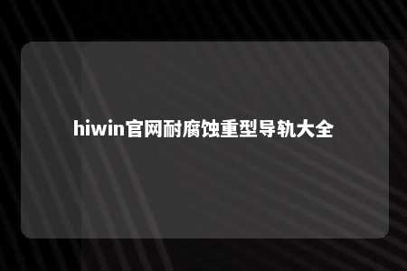 hiwin官网耐腐蚀重型导轨大全