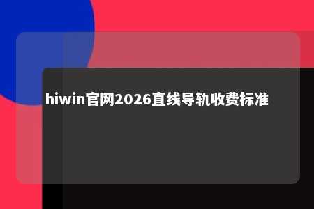 hiwin官网2026直线导轨收费标准