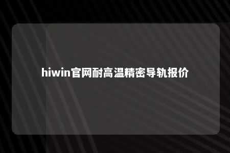 hiwin官网耐高温精密导轨报价